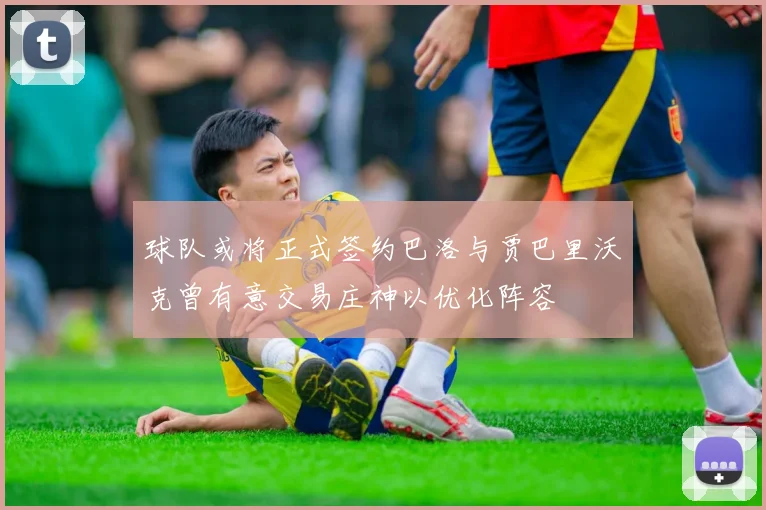 球队或将正式签约巴洛与贾巴里沃克曾有意交易庄神以优化阵容