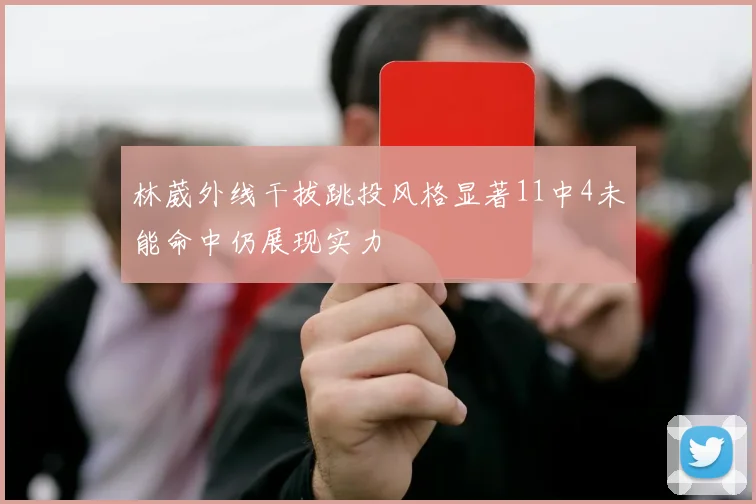 林葳外线干拔跳投风格显著11中4未能命中仍展现实力