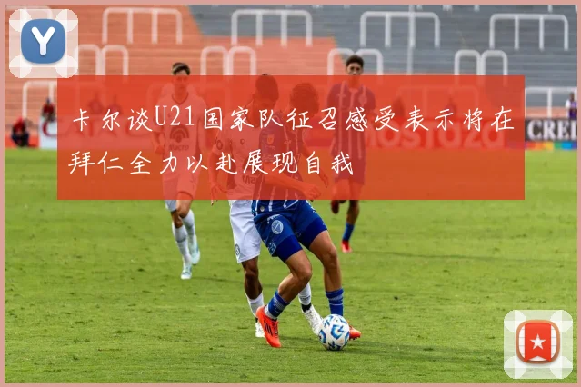 卡尔谈U21国家队征召感受表示将在拜仁全力以赴展现自我