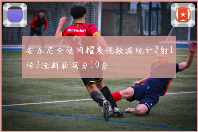 安东尼全场闪耀表现数据统计2射1传3抢断获满分10分
