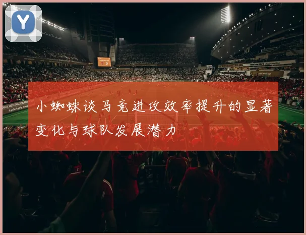 小蜘蛛谈马竞进攻效率提升的显著变化与球队发展潜力