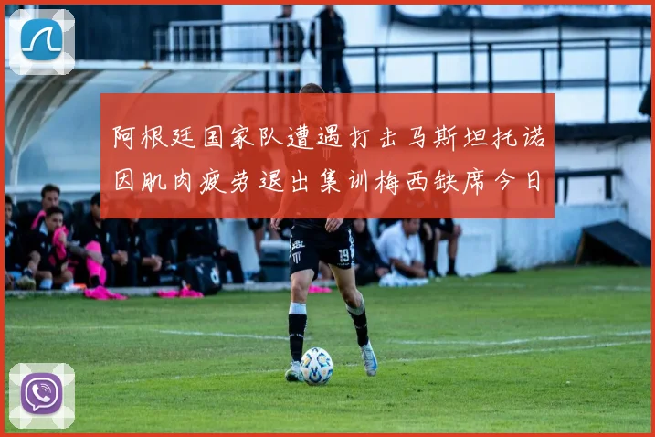 阿根廷国家队遭遇打击马斯坦托诺因肌肉疲劳退出集训梅西缺席今日比赛