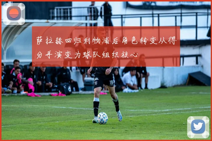 萨拉赫回归利物浦后角色转变从得分手演变为球队组织核心